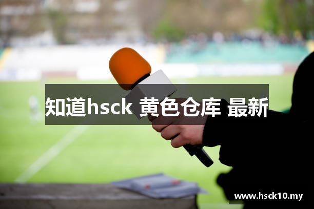 知道hsck 黄色仓库 最新